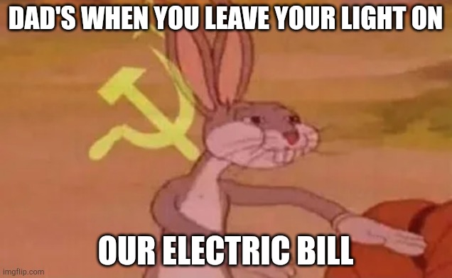 Bugs bunny communist | DAD'S WHEN YOU LEAVE YOUR LIGHT ON; OUR ELECTRIC BILL | image tagged in bugs bunny communist | made w/ Imgflip meme maker
