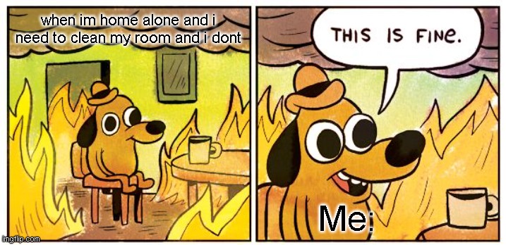 This Is Fine | when im home alone and i need to clean my room and i dont; Me: | image tagged in memes,this is fine | made w/ Imgflip meme maker