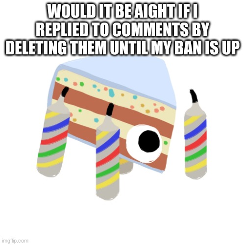 Baby Cakelegs | WOULD IT BE AIGHT IF I REPLIED TO COMMENTS BY DELETING THEM UNTIL MY BAN IS UP | image tagged in baby cakelegs | made w/ Imgflip meme maker