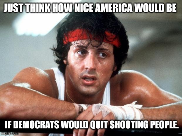 It would be paradise. | JUST THINK HOW NICE AMERICA WOULD BE; IF DEMOCRATS WOULD QUIT SHOOTING PEOPLE. | image tagged in rocky | made w/ Imgflip meme maker