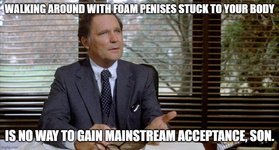 Animal House Dean Wormer | WALKING AROUND WITH FOAM PENISES STUCK TO YOUR BODY IS NO WAY TO GAIN MAINSTREAM ACCEPTANCE, SON. | image tagged in animal house dean wormer | made w/ Imgflip meme maker