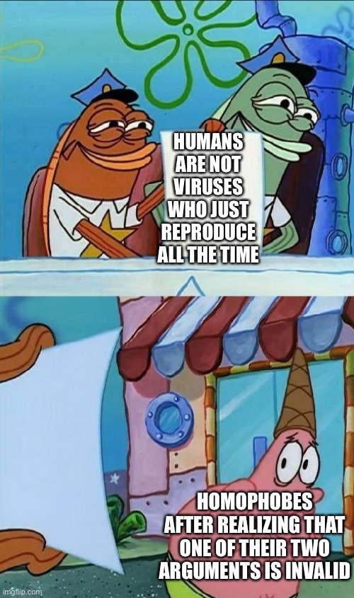 Scared Patrick | HUMANS ARE NOT VIRUSES WHO JUST REPRODUCE ALL THE TIME; HOMOPHOBES AFTER REALIZING THAT ONE OF THEIR TWO ARGUMENTS IS INVALID | image tagged in scared patrick | made w/ Imgflip meme maker