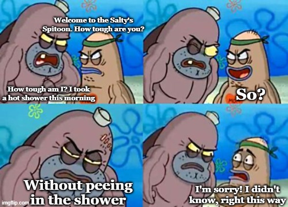 It's impossible to not pee in a hot shower |  Welcome to the Salty's Spitoon. How tough are you? How tough am I? I took a hot shower this morning; So? Without peeing in the shower; I'm sorry! I didn't know, right this way | image tagged in memes,how tough are you,peeing,shower | made w/ Imgflip meme maker