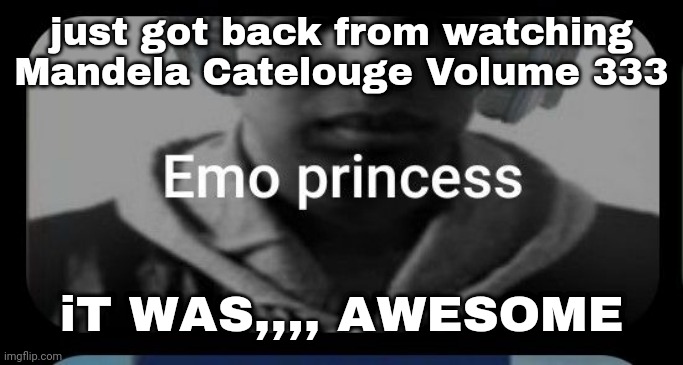 Emo princess | just got back from watching Mandela Catelouge Volume 333; iT WAS,,,, AWESOME | image tagged in emo princess | made w/ Imgflip meme maker