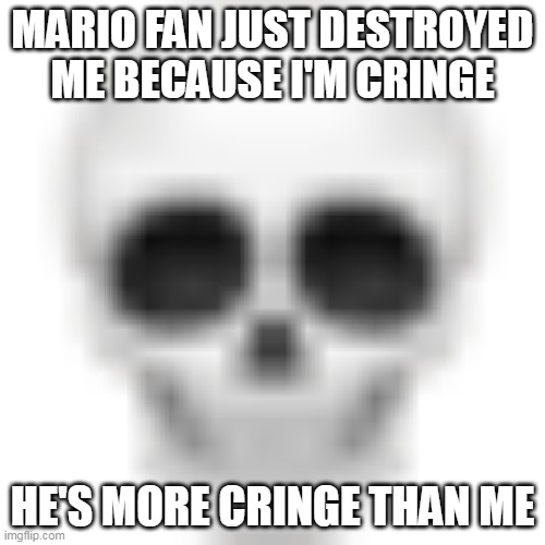 Skull emoji | MARIO FAN JUST DESTROYED ME BECAUSE I'M CRINGE; HE'S MORE CRINGE THAN ME | image tagged in skull emoji | made w/ Imgflip meme maker