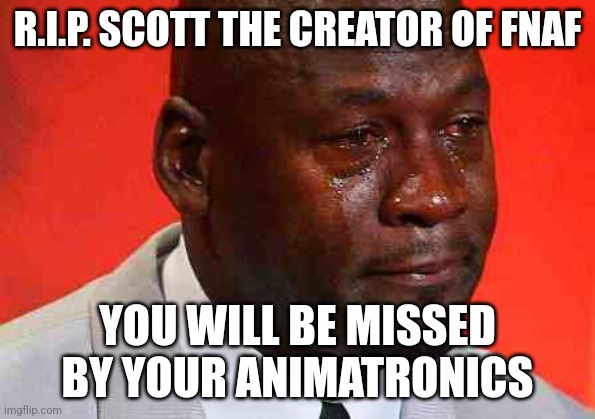 crying michael jordan | R.I.P. SCOTT THE CREATOR OF FNAF; YOU WILL BE MISSED BY YOUR ANIMATRONICS | image tagged in crying michael jordan | made w/ Imgflip meme maker