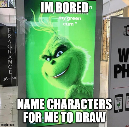 I'm gonna drown you to death in my green cum | IM BORED; NAME CHARACTERS FOR ME TO DRAW | image tagged in i'm gonna drown you to death in my green cum | made w/ Imgflip meme maker