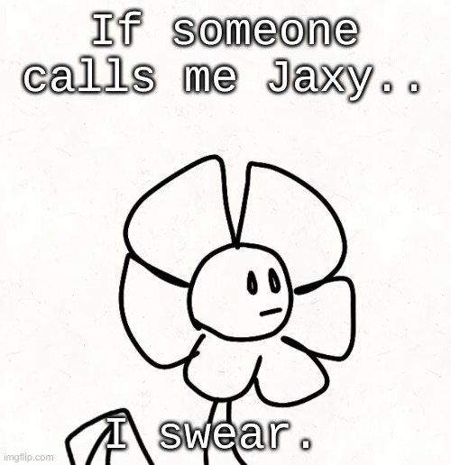 . | If someone calls me Jaxy.. I swear. | made w/ Imgflip meme maker