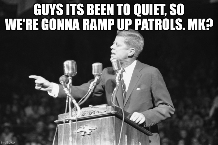 JFK | GUYS ITS BEEN TO QUIET, SO WE'RE GONNA RAMP UP PATROLS. MK? | image tagged in jfk | made w/ Imgflip meme maker