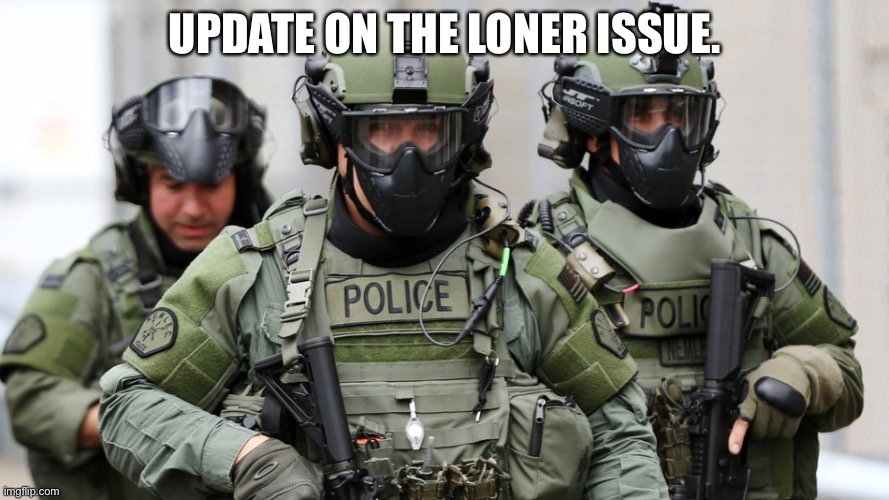 Military police | UPDATE ON THE LONER ISSUE. | image tagged in military police | made w/ Imgflip meme maker