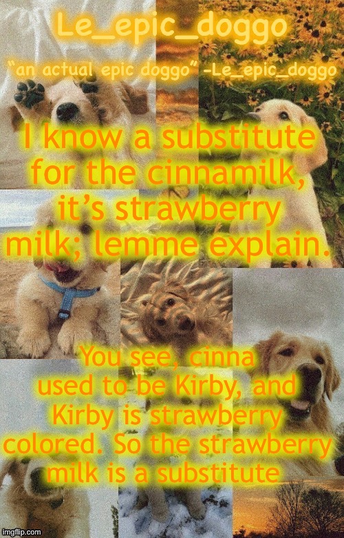 Doggo temp by doggo. Wait what that’s confusing | I know a substitute for the cinnamilk, it’s strawberry milk; lemme explain. You see, cinna used to be Kirby, and Kirby is strawberry colored. So the strawberry milk is a substitute | image tagged in doggo temp by doggo wait what that s confusing | made w/ Imgflip meme maker