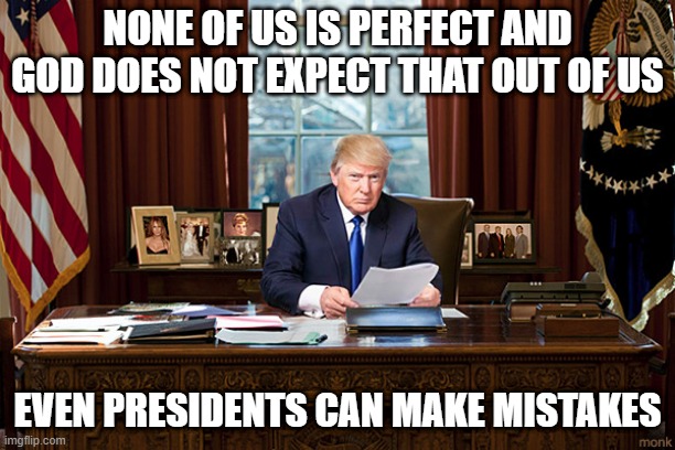 Nobody is perfect - even trump made mistakes | NONE OF US IS PERFECT AND GOD DOES NOT EXPECT THAT OUT OF US; EVEN PRESIDENTS CAN MAKE MISTAKES | image tagged in president trump,memes,donald trump,politics,mistakes,presidents | made w/ Imgflip meme maker