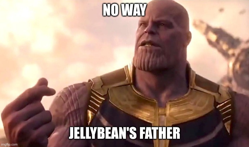 thanos snap | NO WAY; JELLYBEAN'S FATHER | image tagged in thanos snap | made w/ Imgflip meme maker