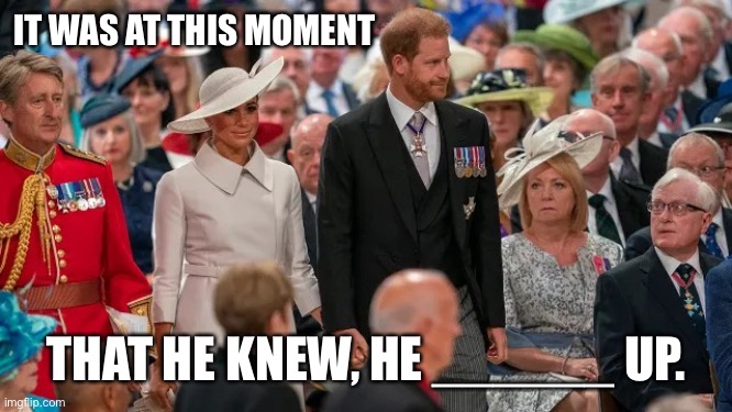 Harry’s Big Mistake | IT WAS AT THIS MOMENT; THAT HE KNEW, HE ______ UP. | image tagged in it was at this moment that he knew he,harry,meghan,prince harry,meghan markle | made w/ Imgflip meme maker