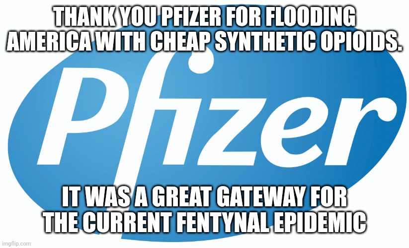 pfizer | THANK YOU PFIZER FOR FLOODING AMERICA WITH CHEAP SYNTHETIC OPIOIDS. IT WAS A GREAT GATEWAY FOR THE CURRENT FENTYNAL EPIDEMIC | image tagged in pfizer | made w/ Imgflip meme maker