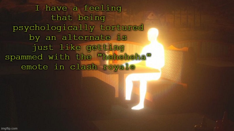 HEHEHEHAHEHEHEHAHEHEHEHAHEHEHEHAHEHEHEHAHEHEHEHAHEHEHEHAHEHEHEHAHEHEHEHAHEHEHEHA | I have a feeling that being psychologically tortured by an alternate is just like getting spammed with the "heheheha" emote in clash royale | image tagged in glowing guy | made w/ Imgflip meme maker