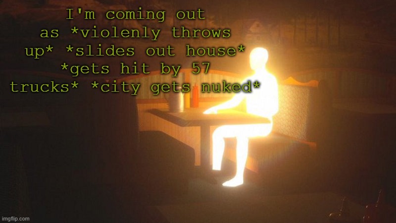 Glowing Guy | I'm coming out as *violenly throws up* *slides out house* *gets hit by 57 trucks* *city gets nuked* | image tagged in glowing guy | made w/ Imgflip meme maker