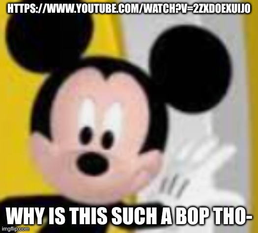 and butter sauce | HTTPS://WWW.YOUTUBE.COM/WATCH?V=2ZXDOEXUIJ0; WHY IS THIS SUCH A BOP THO- | image tagged in mickey mice | made w/ Imgflip meme maker