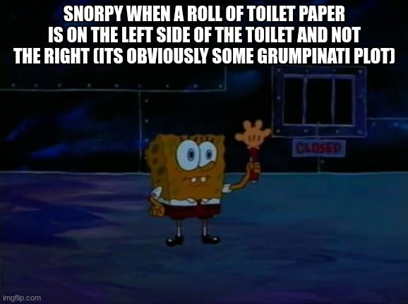 jamming to spongebob sings fnaf | SNORPY WHEN A ROLL OF TOILET PAPER IS ON THE LEFT SIDE OF THE TOILET AND NOT THE RIGHT (ITS OBVIOUSLY SOME GRUMPINATI PLOT) | made w/ Imgflip meme maker