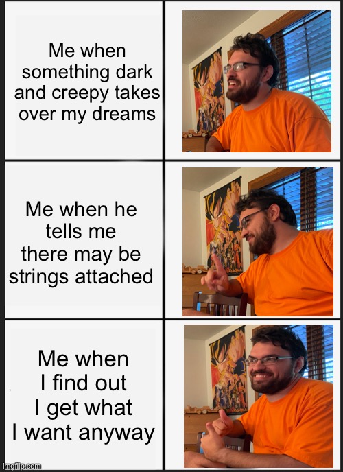 Getting what I want… | Me when something dark and creepy takes over my dreams; Me when he tells me there may be strings attached; Me when I find out I get what I want anyway | image tagged in memes,panik kalm panik,dnd,making deals | made w/ Imgflip meme maker