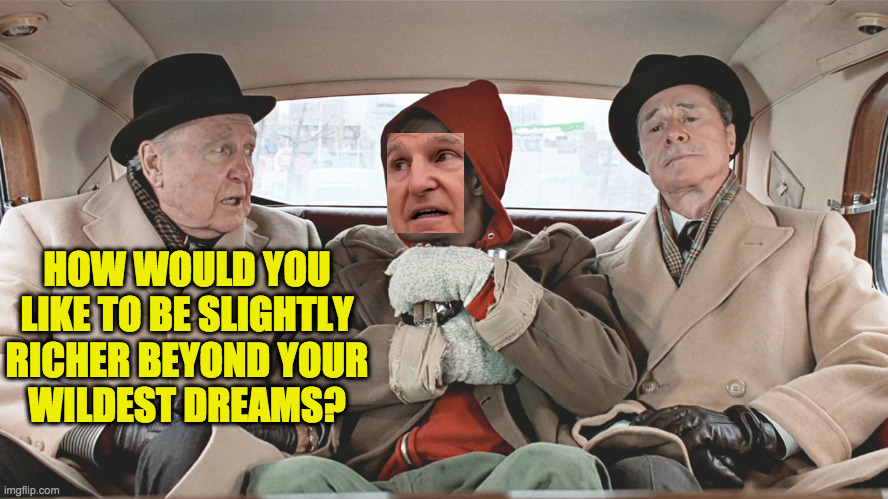 HOW WOULD YOU
LIKE TO BE SLIGHTLY
RICHER BEYOND YOUR
WILDEST DREAMS? | made w/ Imgflip meme maker