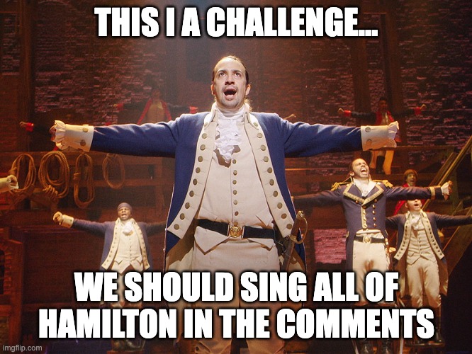 Let's do it | THIS I A CHALLENGE... WE SHOULD SING ALL OF HAMILTON IN THE COMMENTS | image tagged in hamilton | made w/ Imgflip meme maker