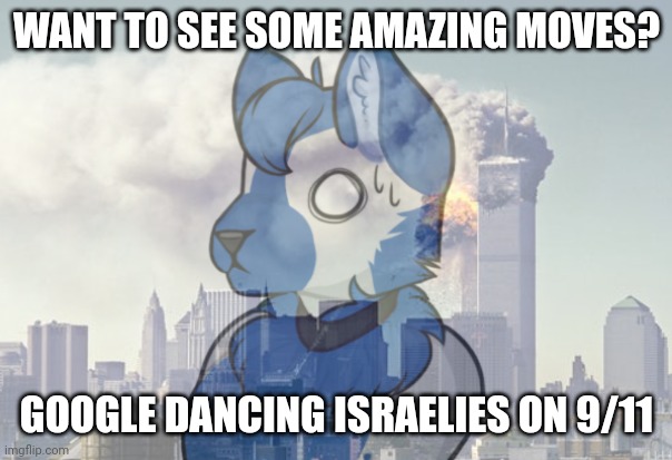 TheRoyalCheez fursona 9/11 flashbacks | WANT TO SEE SOME AMAZING MOVES? GOOGLE DANCING ISRAELIES ON 9/11 | image tagged in theroyalcheez fursona 9/11 flashbacks | made w/ Imgflip meme maker