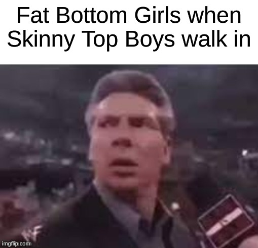 Ohhhhhhhh you gonna take me home tonighttttt ohhhhhhh down beside that red fire light ohhhhhh you gonna let it all hang out fat  | Fat Bottom Girls when Skinny Top Boys walk in | image tagged in x when x walks in | made w/ Imgflip meme maker