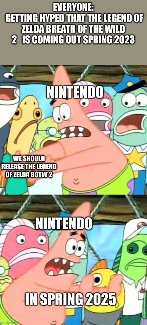 The Legend Of Zelda |  EVERYONE:
 GETTING HYPED THAT THE LEGEND OF ZELDA BREATH OF THE WILD 2   IS COMING OUT SPRING 2023; NINTENDO; WE SHOULD RELEASE THE LEGEND OF ZELDA BOTW 2; NINTENDO; IN SPRING 2025 | image tagged in memes,put it somewhere else patrick,the legend of zelda breath of the wild | made w/ Imgflip meme maker