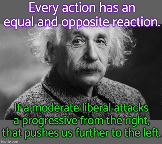 It's not rocket science. | Every action has an equal and opposite reaction. If a moderate liberal attacks a progressive from the right, that pushes us further to the left. | image tagged in einstein,politics,cognitive dissonance,consequences | made w/ Imgflip meme maker