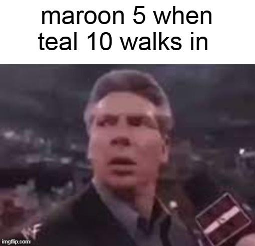 a | maroon 5 when teal 10 walks in | image tagged in x when x walks in | made w/ Imgflip meme maker