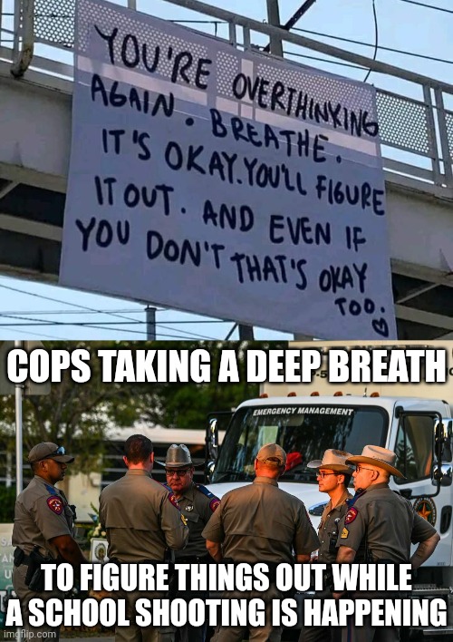 Take a deep breath | COPS TAKING A DEEP BREATH; TO FIGURE THINGS OUT WHILE A SCHOOL SHOOTING IS HAPPENING | image tagged in cops,pigs,dark humor | made w/ Imgflip meme maker