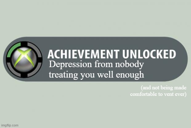 Depression Achievement | Depression from nobody treating you well enough; (and not being made comfortable to vent ever) | image tagged in achievement unlocked | made w/ Imgflip meme maker