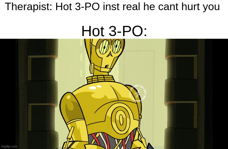 Therapist: Hot 3-PO inst real he cant hurt you; Hot 3-PO: | image tagged in star wars prequels | made w/ Imgflip meme maker