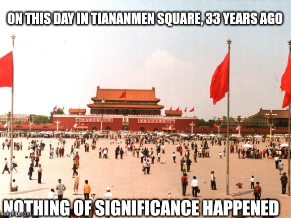 Hey guys remember in China when nothing happened | ON THIS DAY IN TIANANMEN SQUARE, 33 YEARS AGO; NOTHING OF SIGNIFICANCE HAPPENED | image tagged in memes,china,nothing to see here | made w/ Imgflip meme maker