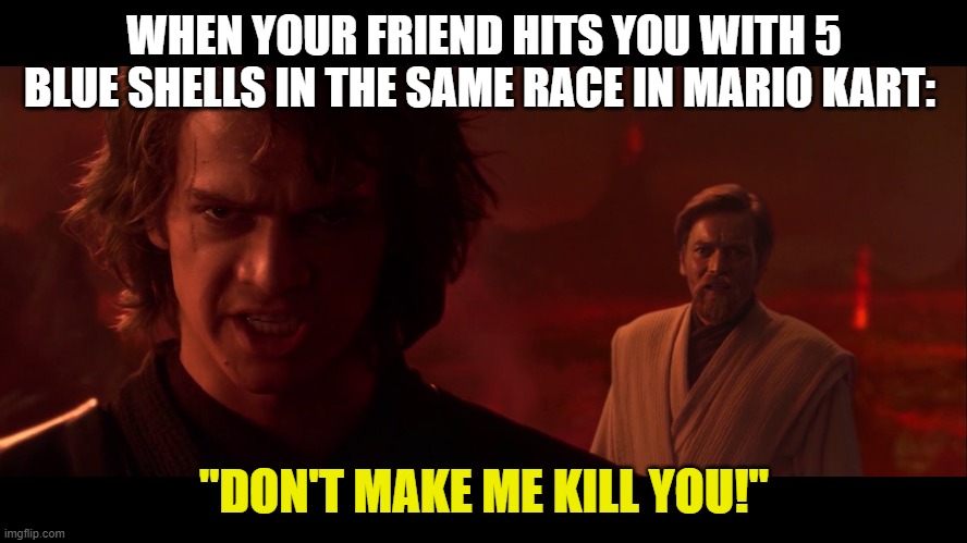 Mario Kart, the ruiner of friendships | WHEN YOUR FRIEND HITS YOU WITH 5 BLUE SHELLS IN THE SAME RACE IN MARIO KART:; "DON'T MAKE ME KILL YOU!" | image tagged in don't make me kill you,funny,memes,mario kart,gaming,oh wow are you actually reading these tags | made w/ Imgflip meme maker