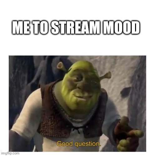 Good Question Shrek | ME TO STREAM MOOD | image tagged in good question shrek | made w/ Imgflip meme maker