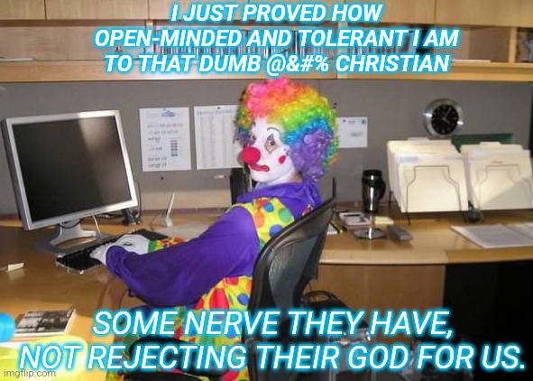clown computer | I JUST PROVED HOW OPEN-MINDED AND TOLERANT I AM TO THAT DUMB @&#% CHRISTIAN; SOME NERVE THEY HAVE, NOT REJECTING THEIR GOD FOR US. | image tagged in clown computer | made w/ Imgflip meme maker