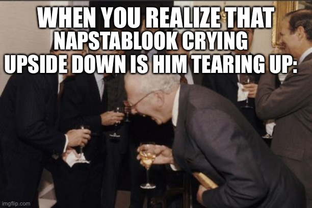 Laughing Men In Suits Meme | WHEN YOU REALIZE THAT; NAPSTABLOOK CRYING UPSIDE DOWN IS HIM TEARING UP: | image tagged in memes,laughing men in suits | made w/ Imgflip meme maker