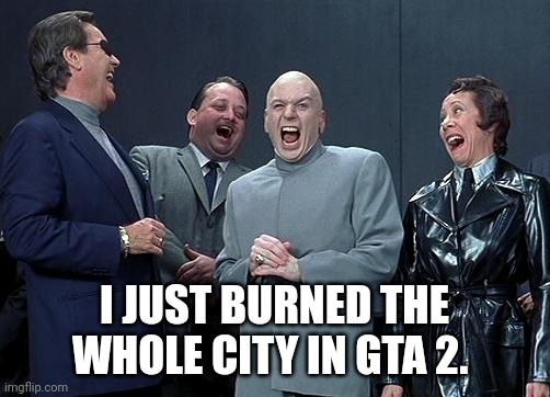 We do a little trolling | I JUST BURNED THE WHOLE CITY IN GTA 2. | image tagged in dr evil laugh | made w/ Imgflip meme maker