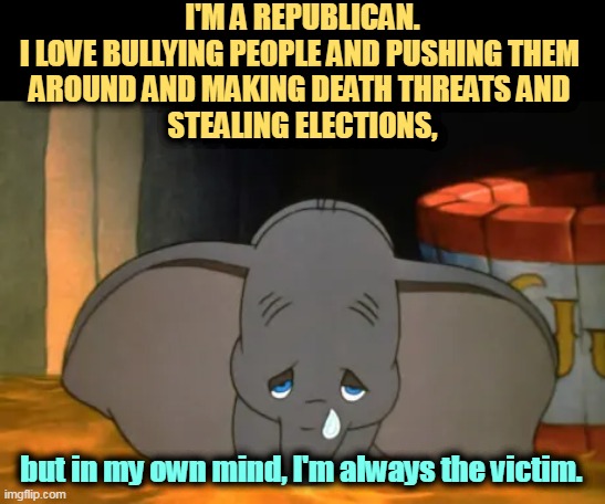 Waaaaaaaa! | I'M A REPUBLICAN.
I LOVE BULLYING PEOPLE AND PUSHING THEM 
AROUND AND MAKING DEATH THREATS AND 
STEALING ELECTIONS, but in my own mind, I'm always the victim. | image tagged in republican,elephant,dumbo,victim,fascist,bully | made w/ Imgflip meme maker