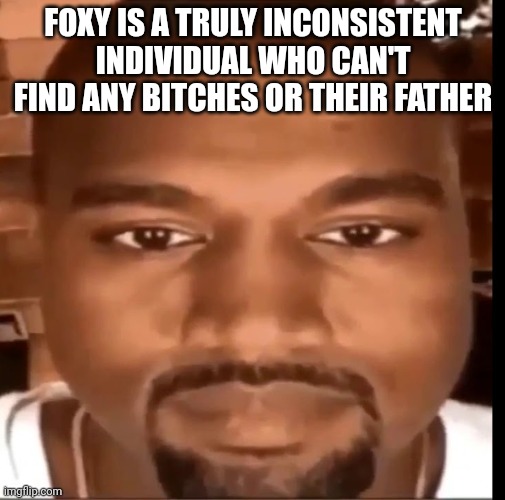 Kanye west staring at you | FOXY IS A TRULY INCONSISTENT INDIVIDUAL WHO CAN'T FIND ANY BITCHES OR THEIR FATHER | image tagged in kanye west staring at you | made w/ Imgflip meme maker