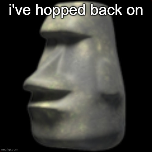 ? | i've hopped back on | image tagged in moai | made w/ Imgflip meme maker