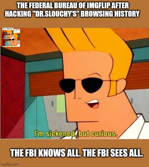 You cannot hide from the Federal Bureau of Imgflip | THE FEDERAL BUREAU OF IMGFLIP AFTER HACKING "DR.SLOUCHY'S" BROWSING HISTORY; THE FBI KNOWS ALL. THE FBI SEES ALL. | image tagged in fbi | made w/ Imgflip meme maker