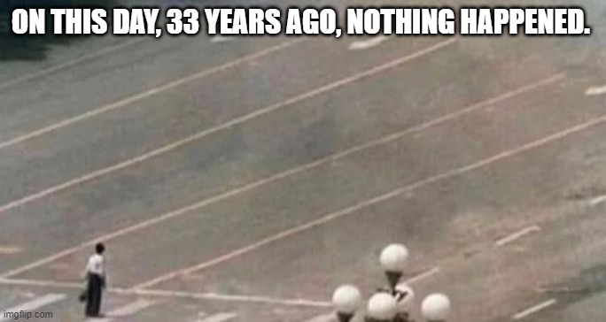 Tanks alot. | ON THIS DAY, 33 YEARS AGO, NOTHING HAPPENED. | image tagged in tiananmen square | made w/ Imgflip meme maker