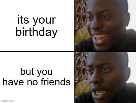 its your birthday but you have no friends | its your birthday; but you have no friends | image tagged in oh yeah oh no | made w/ Imgflip meme maker