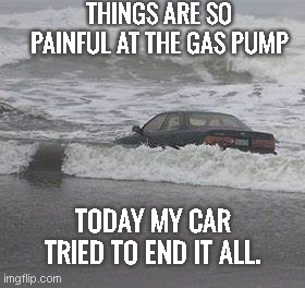 Pain at the gas pump | THINGS ARE SO PAINFUL AT THE GAS PUMP; TODAY MY CAR TRIED TO END IT ALL. | image tagged in car in ocean,gas prices,inflation,dark humor | made w/ Imgflip meme maker