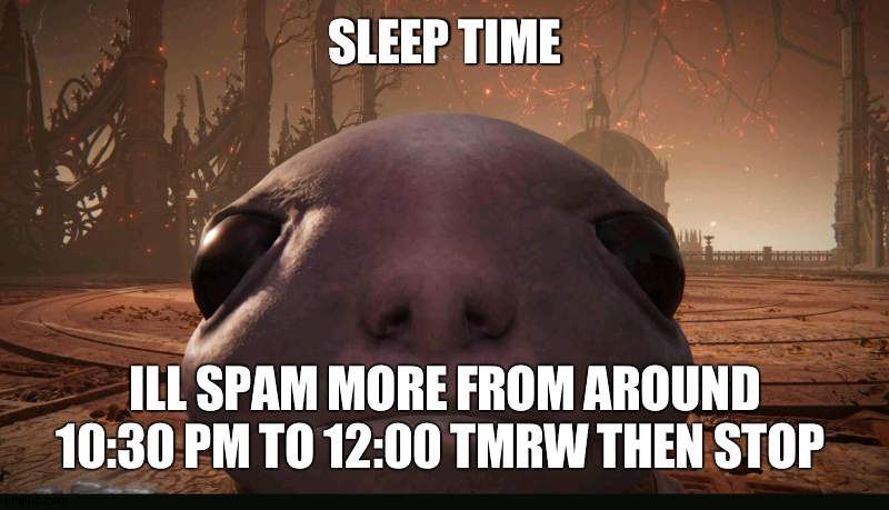 see how bad imgflip is at dealing with shit? | SLEEP TIME; ILL SPAM MORE FROM AROUND 10:30 PM TO 12:00 TMRW THEN STOP | made w/ Imgflip meme maker