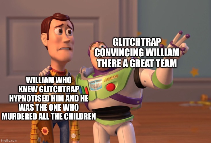 X, X Everywhere | GLITCHTRAP CONVINCING WILLIAM THERE A GREAT TEAM; WILLIAM WHO KNEW GLITCHTRAP HYPNOTISED HIM AND HE WAS THE ONE WHO MURDERED ALL THE CHILDREN | image tagged in memes,x x everywhere | made w/ Imgflip meme maker