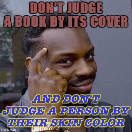 And Don't judge a person by their skin color | DON'T JUDGE A BOOK BY ITS COVER; AND DON'T JUDGE A PERSON BY THEIR SKIN COLOR | image tagged in thinking black guy | made w/ Imgflip meme maker
